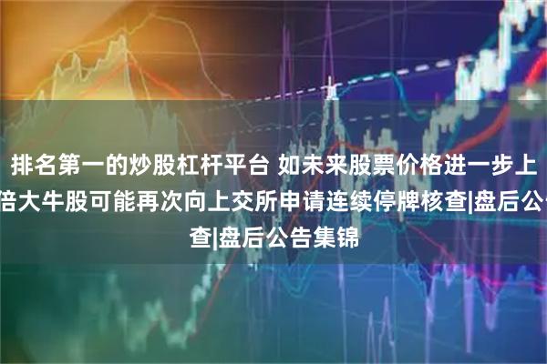 排名第一的炒股杠杆平台 如未来股票价格进一步上涨 15倍大牛股可能再次向上交所申请连续停牌核查|盘后公告集锦