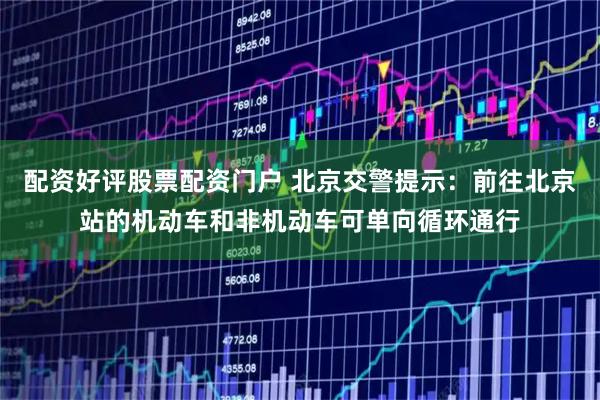 配资好评股票配资门户 北京交警提示：前往北京站的机动车和非机动车可单向循环通行