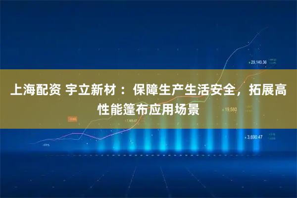 上海配资 宇立新材 ：保障生产生活安全，拓展高性能篷布应用场景
