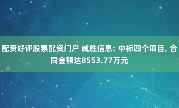 配资好评股票配资门户 威胜信息: 中标四个项目, 合同金额达8553.77万元