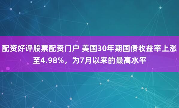 配资好评股票配资门户 美国30年期国债收益率上涨至4.98%，为7月以来的最高水平