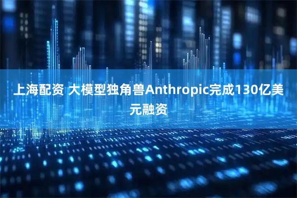 上海配资 大模型独角兽Anthropic完成130亿美元融资