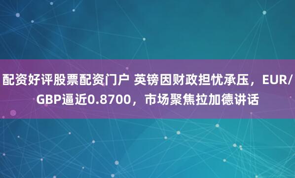 配资好评股票配资门户 英镑因财政担忧承压，EUR/GBP逼近0.8700，市场聚焦拉加德讲话