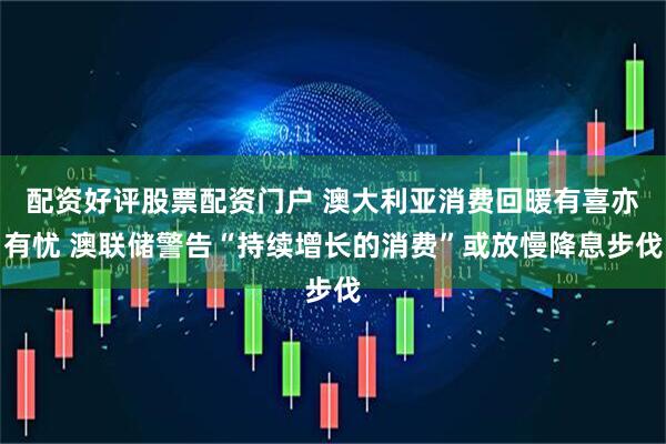 配资好评股票配资门户 澳大利亚消费回暖有喜亦有忧 澳联储警告“持续增长的消费”或放慢降息步伐