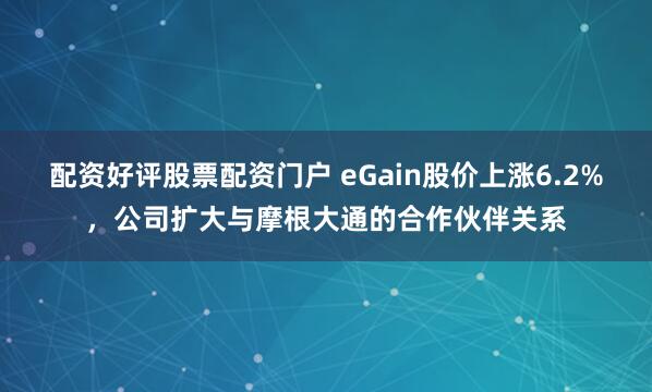 配资好评股票配资门户 eGain股价上涨6.2%，公司扩大与摩根大通的合作伙伴关系