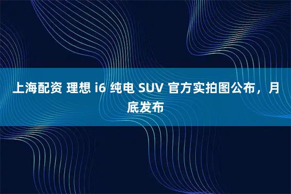 上海配资 理想 i6 纯电 SUV 官方实拍图公布，月底发布