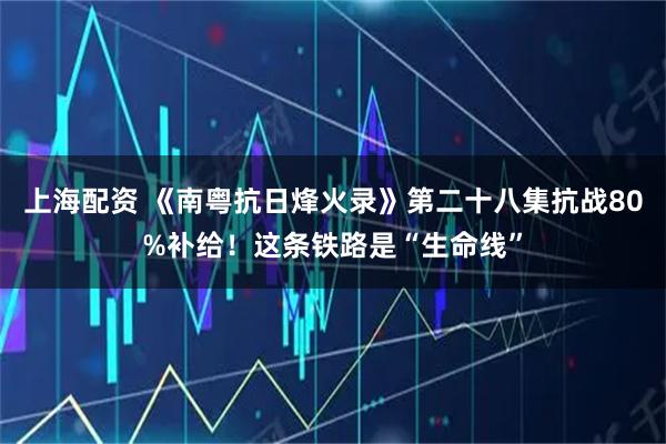 上海配资 《南粤抗日烽火录》第二十八集抗战80%补给！这条铁路是“生命线”