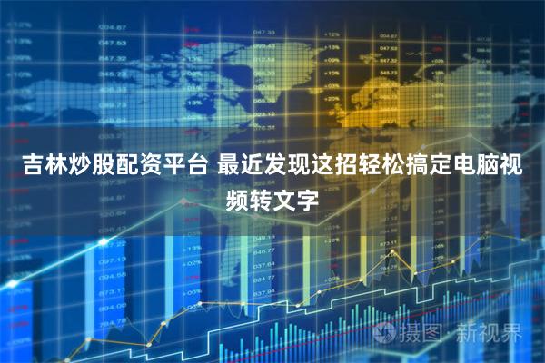 吉林炒股配资平台 最近发现这招轻松搞定电脑视频转文字