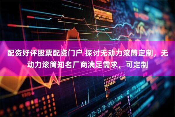 配资好评股票配资门户 探讨无动力滚筒定制，无动力滚筒知名厂商满足需求，可定制