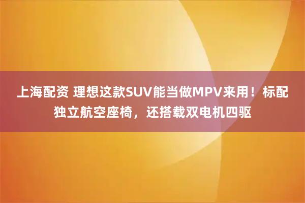 上海配资 理想这款SUV能当做MPV来用！标配独立航空座椅，还搭载双电机四驱