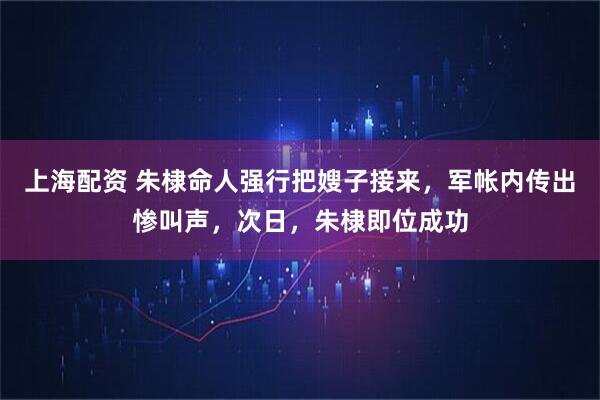 上海配资 朱棣命人强行把嫂子接来，军帐内传出惨叫声，次日，朱棣即位成功