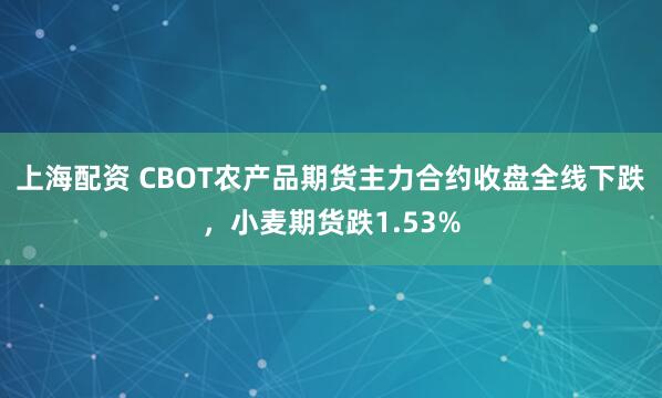 上海配资 CBOT农产品期货主力合约收盘全线下跌，小麦期货跌1.53%