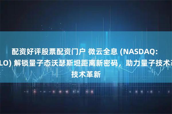 配资好评股票配资门户 微云全息 (NASDAQ: HOLO) 解锁量子态沃瑟斯坦距离新密码，助力量子技术革新