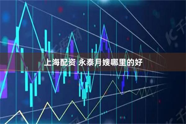 上海配资 永泰月嫂哪里的好