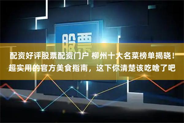 配资好评股票配资门户 柳州十大名菜榜单揭晓！超实用的官方美食指南，这下你清楚该吃啥了吧