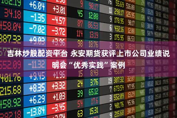 吉林炒股配资平台 永安期货获评上市公司业绩说明会“优秀实践”案例