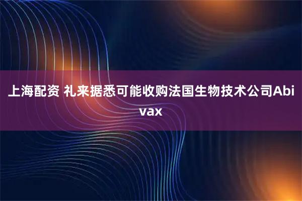 上海配资 礼来据悉可能收购法国生物技术公司Abivax