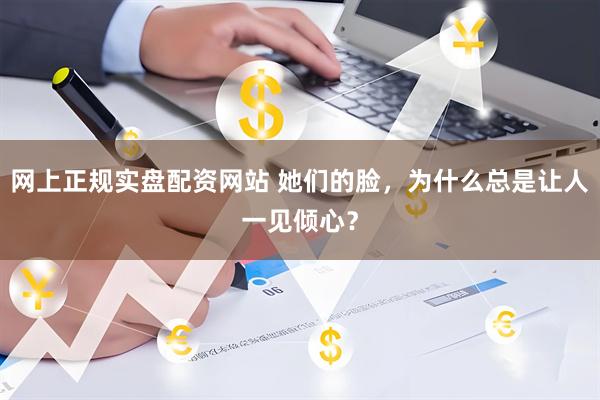 网上正规实盘配资网站 她们的脸，为什么总是让人一见倾心？