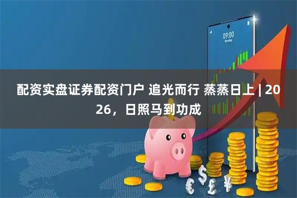 配资实盘证券配资门户 追光而行 蒸蒸日上 | 2026，日照马到功成