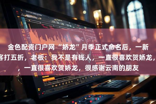 金色配资门户网 “娇龙”月季正式命名后，一新疆民宿要给云南游客打五折，老板：我不是有钱人，一直很喜欢贺娇龙，很感谢云南的朋友