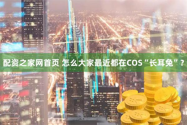 配资之家网首页 怎么大家最近都在COS“长耳兔”？