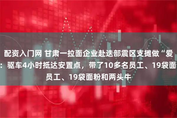 配资入门网 甘肃一拉面企业赴迭部震区支摊做“爱心牛肉面”：驱车4小时抵达安置点，带了10多名员工、19袋面粉和两头牛