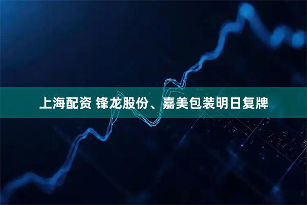上海配资 锋龙股份、嘉美包装明日复牌