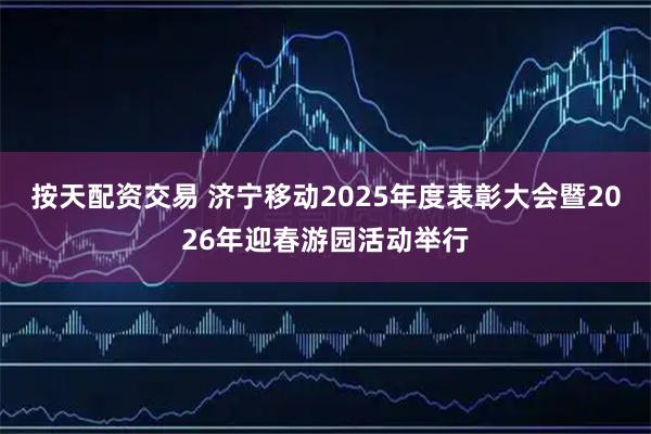 按天配资交易 济宁移动2025年度表彰大会暨2026年迎春游园活动举行