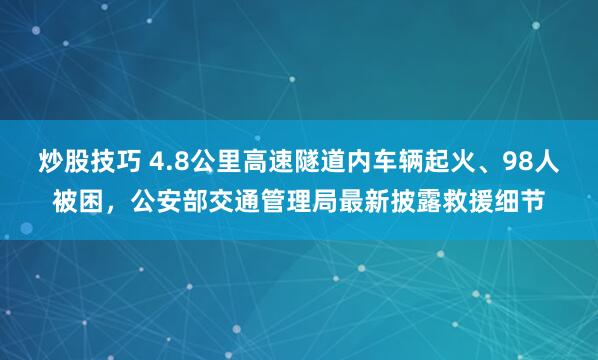 炒股技巧 4.8公里高速隧道内车辆起火、98人被困，公安部交通管理局最新披露救援细节