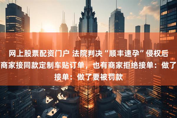 网上股票配资门户 法院判决“顺丰速孕”侵权后，依然有商家接同款定制车贴订单，也有商家拒绝接单：做了要被罚款