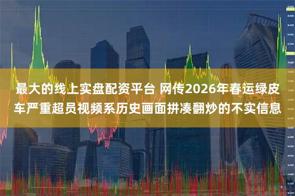 最大的线上实盘配资平台 网传2026年春运绿皮车严重超员视频系历史画面拼凑翻炒的不实信息