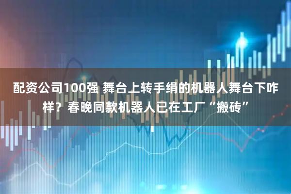 配资公司100强 舞台上转手绢的机器人舞台下咋样？春晚同款机器人已在工厂“搬砖”