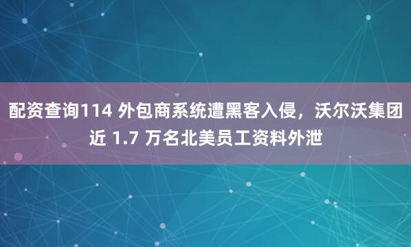 配资查询114 外包商系统遭黑客入侵，沃尔沃集团近 1.7 万名北美员工资料外泄