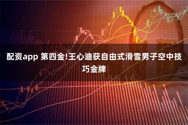 配资app 第四金!王心迪获自由式滑雪男子空中技巧金牌