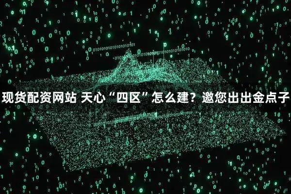 现货配资网站 天心“四区”怎么建？邀您出出金点子