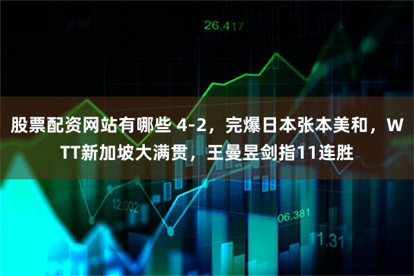 股票配资网站有哪些 4-2，完爆日本张本美和，WTT新加坡大满贯，王曼昱剑指11连胜