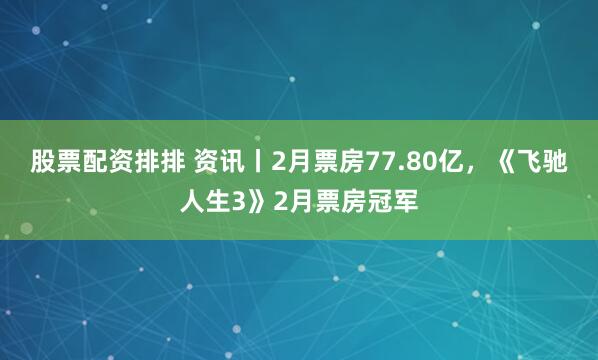 股票配资排排 资讯丨2月票房77.80亿，《飞驰人生3》2月票房冠军