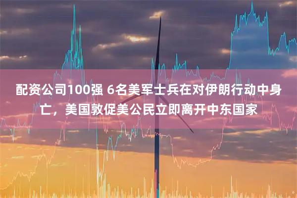 配资公司100强 6名美军士兵在对伊朗行动中身亡，美国敦促美公民立即离开中东国家
