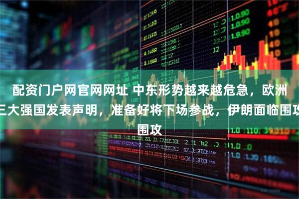 配资门户网官网网址 中东形势越来越危急，欧洲三大强国发表声明，准备好将下场参战，伊朗面临围攻