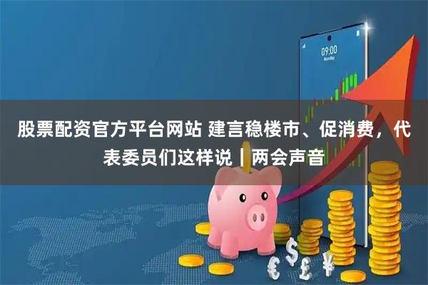 股票配资官方平台网站 建言稳楼市、促消费，代表委员们这样说｜两会声音