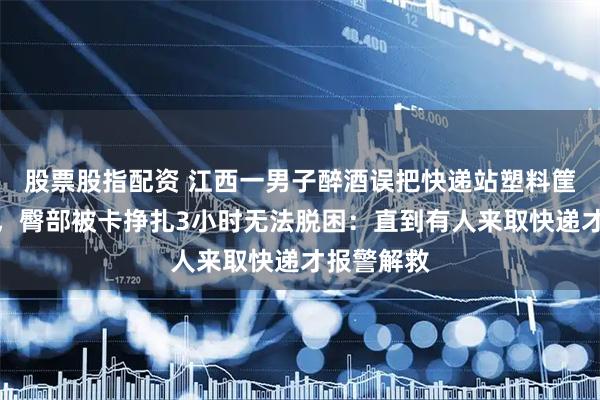 股票股指配资 江西一男子醉酒误把快递站塑料筐当凳子坐，臀部被卡挣扎3小时无法脱困：直到有人来取快递才报警解救