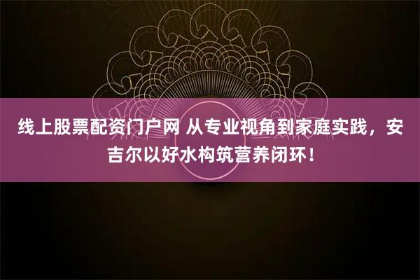 线上股票配资门户网 从专业视角到家庭实践，安吉尔以好水构筑营养闭环！