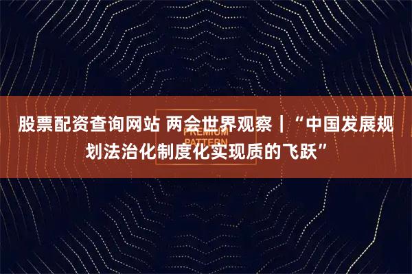 股票配资查询网站 两会世界观察｜“中国发展规划法治化制度化实现质的飞跃”