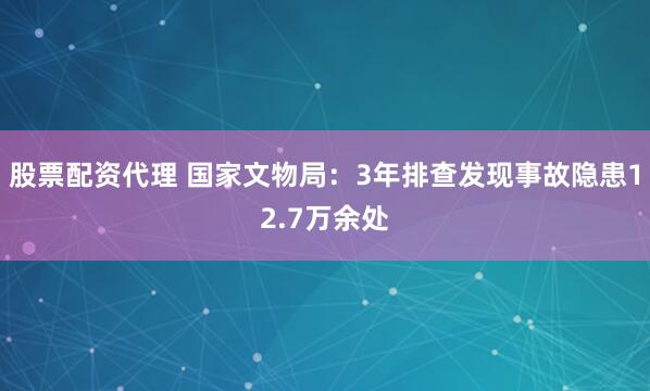 股票配资代理 国家文物局：3年排查发现事故隐患12.7万余处