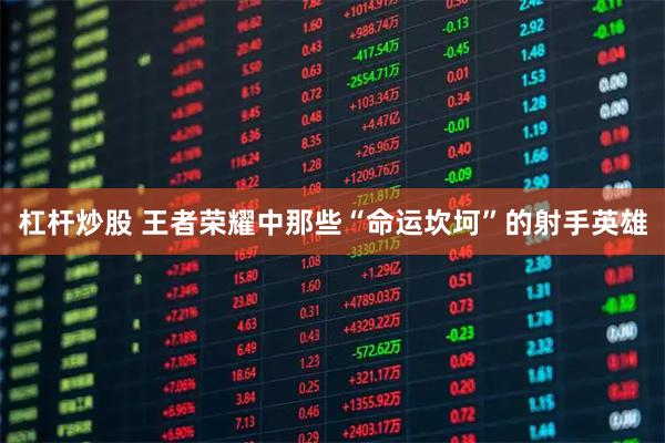 杠杆炒股 王者荣耀中那些“命运坎坷”的射手英雄