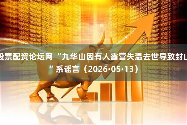 股票配资论坛网 “九华山因有人露营失温去世导致封山”系谣言（2026·05·13）