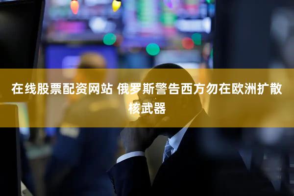 在线股票配资网站 俄罗斯警告西方勿在欧洲扩散核武器