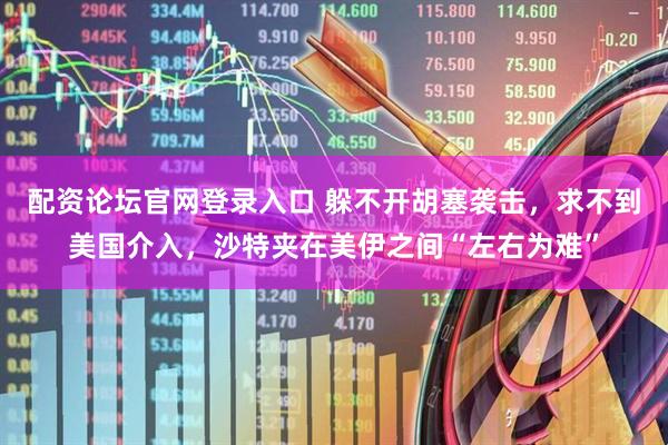 配资论坛官网登录入口 躲不开胡塞袭击，求不到美国介入，沙特夹在美伊之间“左右为难”